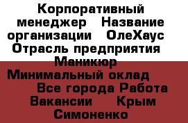 Корпоративный менеджер › Название организации ­ ОлеХаус › Отрасль предприятия ­ Маникюр › Минимальный оклад ­ 23 000 - Все города Работа » Вакансии   . Крым,Симоненко